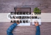包含巴特勒巅峰对决，Doinb与30激战RNG分钟，大胜胜负难料！的词条
